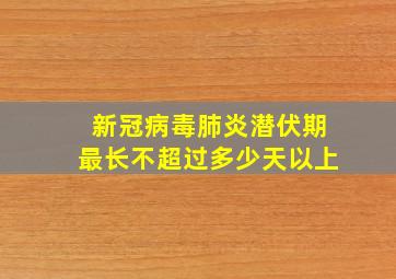 新冠病毒肺炎潜伏期最长不超过多少天以上