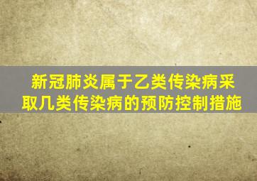 新冠肺炎属于乙类传染病采取几类传染病的预防控制措施