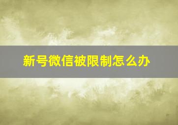 新号微信被限制怎么办