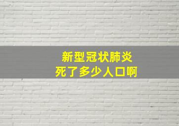 新型冠状肺炎死了多少人口啊