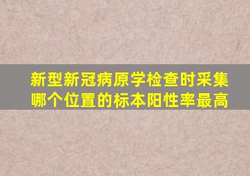 新型新冠病原学检查时采集哪个位置的标本阳性率最高