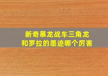 新奇暴龙战车三角龙和罗拉的墨迹哪个厉害