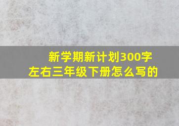 新学期新计划300字左右三年级下册怎么写的