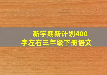 新学期新计划400字左右三年级下册语文