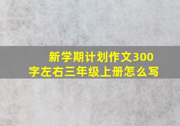 新学期计划作文300字左右三年级上册怎么写