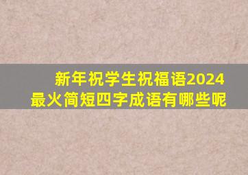 新年祝学生祝福语2024最火简短四字成语有哪些呢