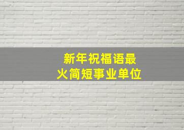 新年祝福语最火简短事业单位