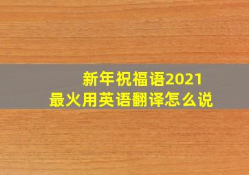 新年祝福语2021最火用英语翻译怎么说