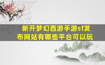 新开梦幻西游手游sf发布网站有哪些平台可以玩