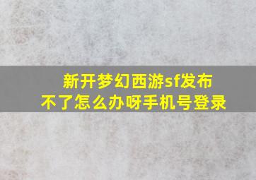 新开梦幻西游sf发布不了怎么办呀手机号登录