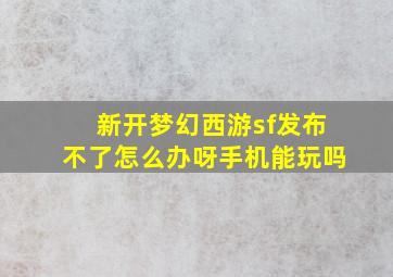 新开梦幻西游sf发布不了怎么办呀手机能玩吗