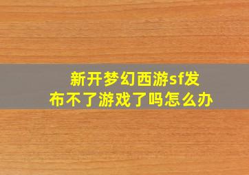 新开梦幻西游sf发布不了游戏了吗怎么办