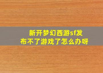 新开梦幻西游sf发布不了游戏了怎么办呀