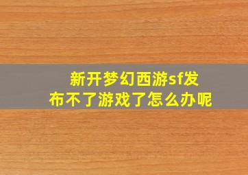 新开梦幻西游sf发布不了游戏了怎么办呢