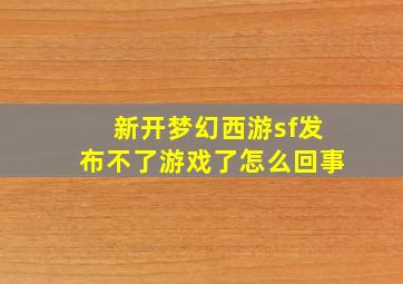 新开梦幻西游sf发布不了游戏了怎么回事