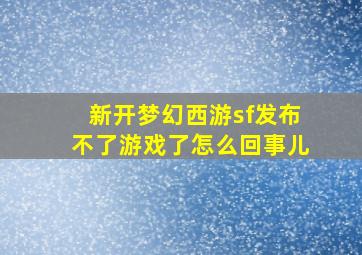 新开梦幻西游sf发布不了游戏了怎么回事儿