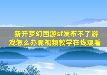 新开梦幻西游sf发布不了游戏怎么办呢视频教学在线观看