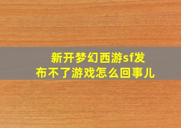 新开梦幻西游sf发布不了游戏怎么回事儿