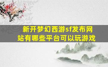 新开梦幻西游sf发布网站有哪些平台可以玩游戏