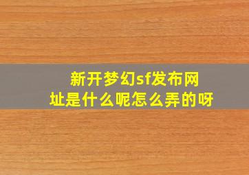 新开梦幻sf发布网址是什么呢怎么弄的呀