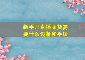 新手开直播卖货需要什么设备和手续