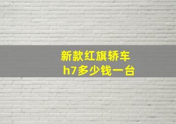 新款红旗轿车h7多少钱一台