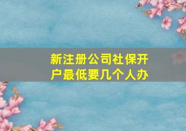 新注册公司社保开户最低要几个人办