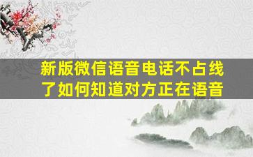 新版微信语音电话不占线了如何知道对方正在语音