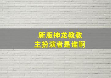 新版神龙教教主扮演者是谁啊