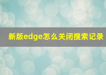 新版edge怎么关闭搜索记录