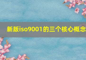 新版iso9001的三个核心概念