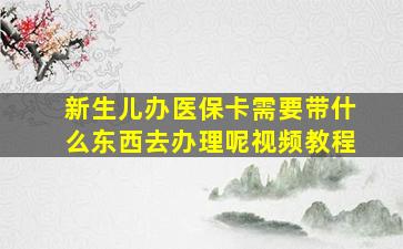 新生儿办医保卡需要带什么东西去办理呢视频教程