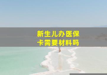 新生儿办医保卡需要材料吗