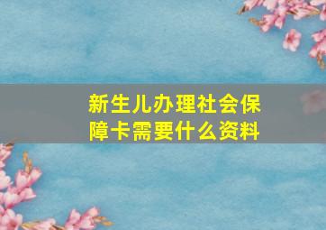 新生儿办理社会保障卡需要什么资料