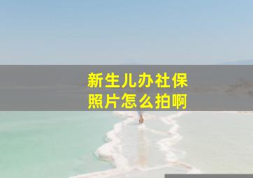 新生儿办社保照片怎么拍啊