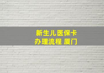 新生儿医保卡办理流程 厦门