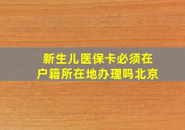 新生儿医保卡必须在户籍所在地办理吗北京