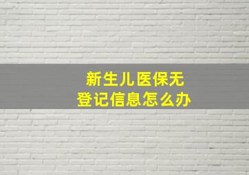 新生儿医保无登记信息怎么办