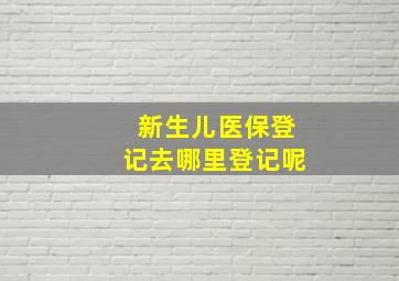 新生儿医保登记去哪里登记呢