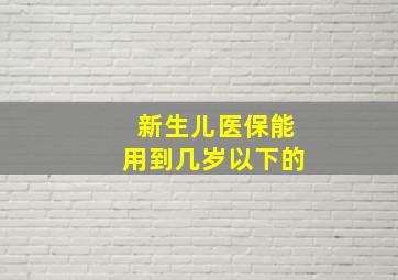 新生儿医保能用到几岁以下的