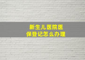 新生儿医院医保登记怎么办理