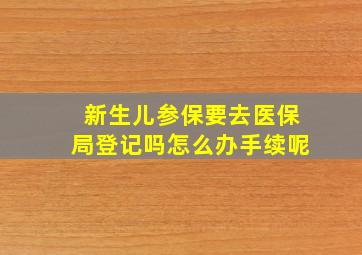 新生儿参保要去医保局登记吗怎么办手续呢