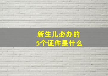 新生儿必办的5个证件是什么