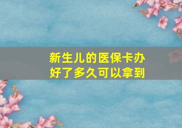 新生儿的医保卡办好了多久可以拿到