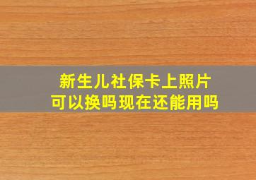 新生儿社保卡上照片可以换吗现在还能用吗