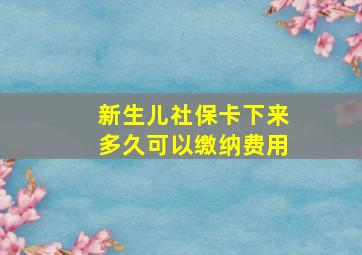 新生儿社保卡下来多久可以缴纳费用