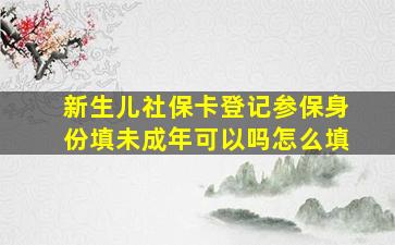 新生儿社保卡登记参保身份填未成年可以吗怎么填