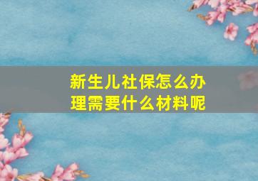 新生儿社保怎么办理需要什么材料呢