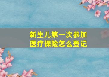 新生儿第一次参加医疗保险怎么登记