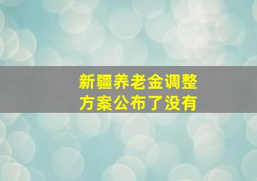 新疆养老金调整方案公布了没有